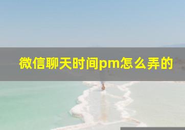 微信聊天时间pm怎么弄的