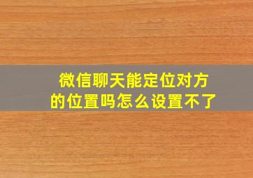 微信聊天能定位对方的位置吗怎么设置不了