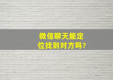 微信聊天能定位找到对方吗?