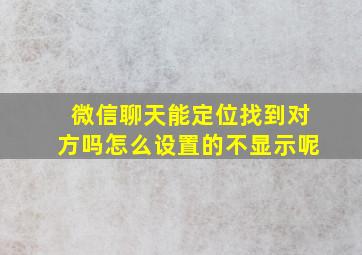 微信聊天能定位找到对方吗怎么设置的不显示呢