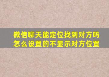 微信聊天能定位找到对方吗怎么设置的不显示对方位置