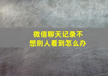 微信聊天记录不想别人看到怎么办