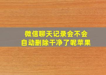 微信聊天记录会不会自动删除干净了呢苹果