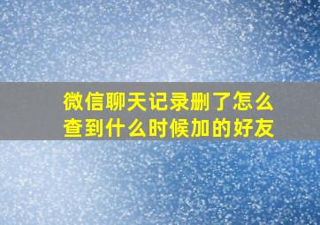 微信聊天记录删了怎么查到什么时候加的好友