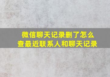 微信聊天记录删了怎么查最近联系人和聊天记录