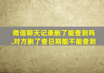 微信聊天记录删了能查到吗,对方删了查日期能不能查到