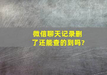 微信聊天记录删了还能查的到吗?