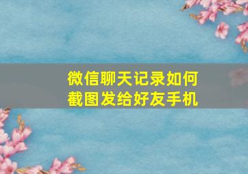 微信聊天记录如何截图发给好友手机