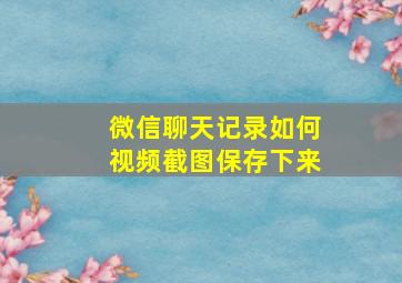 微信聊天记录如何视频截图保存下来