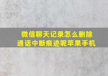 微信聊天记录怎么删除通话中断痕迹呢苹果手机