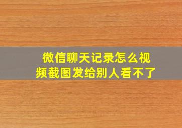 微信聊天记录怎么视频截图发给别人看不了