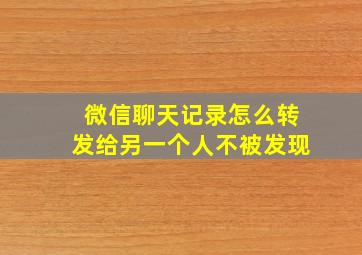 微信聊天记录怎么转发给另一个人不被发现