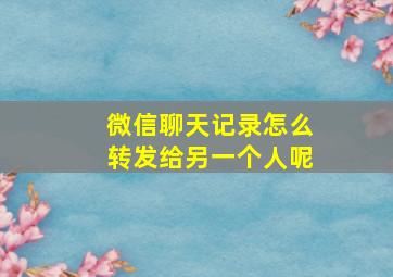 微信聊天记录怎么转发给另一个人呢