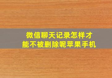 微信聊天记录怎样才能不被删除呢苹果手机