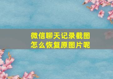 微信聊天记录截图怎么恢复原图片呢