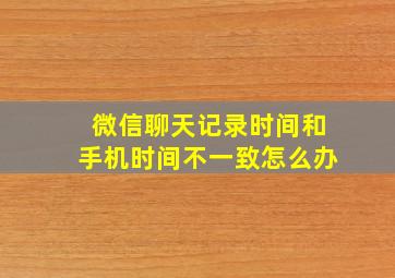 微信聊天记录时间和手机时间不一致怎么办