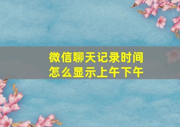 微信聊天记录时间怎么显示上午下午