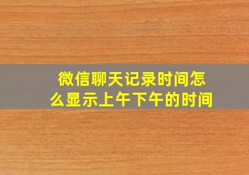 微信聊天记录时间怎么显示上午下午的时间