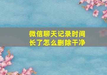 微信聊天记录时间长了怎么删除干净