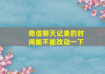 微信聊天记录的时间能不能改动一下