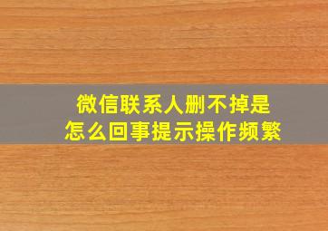 微信联系人删不掉是怎么回事提示操作频繁