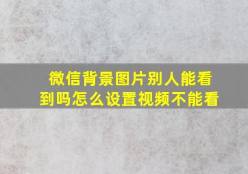 微信背景图片别人能看到吗怎么设置视频不能看