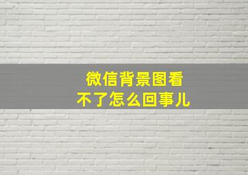 微信背景图看不了怎么回事儿