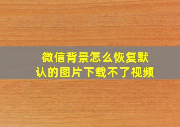 微信背景怎么恢复默认的图片下载不了视频