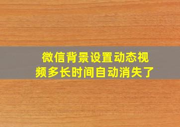 微信背景设置动态视频多长时间自动消失了