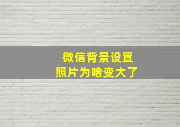 微信背景设置照片为啥变大了