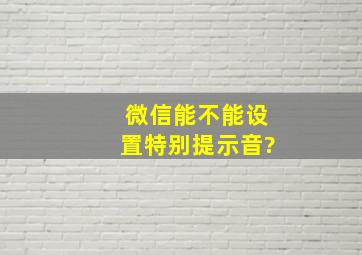 微信能不能设置特别提示音?