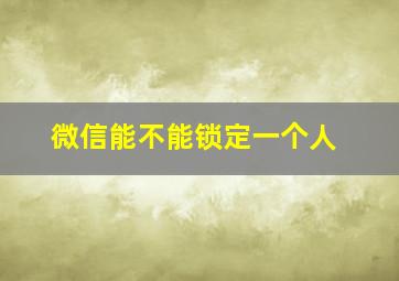 微信能不能锁定一个人