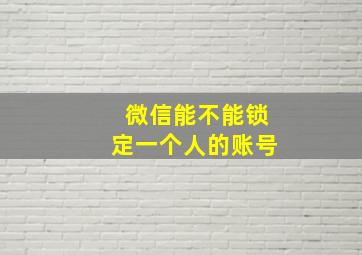 微信能不能锁定一个人的账号