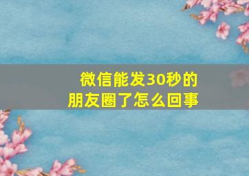 微信能发30秒的朋友圈了怎么回事