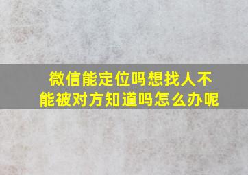 微信能定位吗想找人不能被对方知道吗怎么办呢