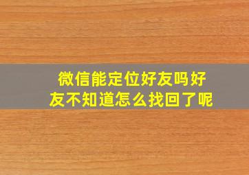 微信能定位好友吗好友不知道怎么找回了呢