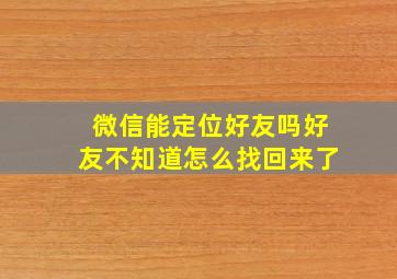 微信能定位好友吗好友不知道怎么找回来了