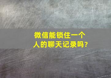 微信能锁住一个人的聊天记录吗?