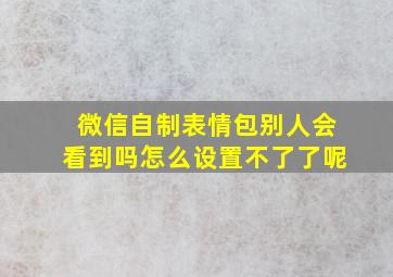 微信自制表情包别人会看到吗怎么设置不了了呢