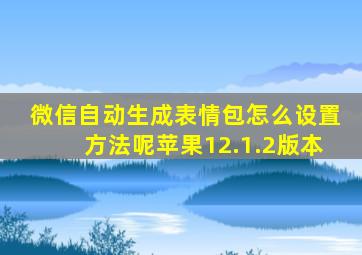 微信自动生成表情包怎么设置方法呢苹果12.1.2版本