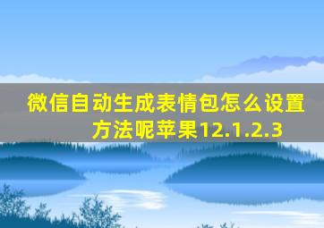 微信自动生成表情包怎么设置方法呢苹果12.1.2.3