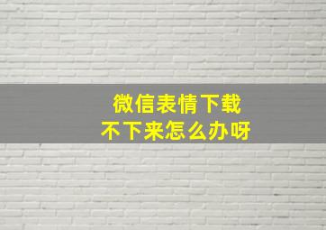 微信表情下载不下来怎么办呀