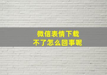 微信表情下载不了怎么回事呢