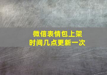 微信表情包上架时间几点更新一次