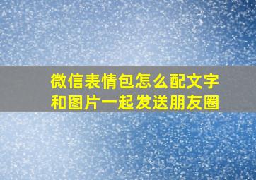 微信表情包怎么配文字和图片一起发送朋友圈