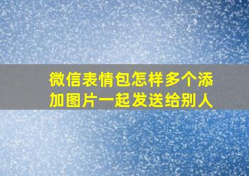 微信表情包怎样多个添加图片一起发送给别人