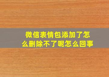 微信表情包添加了怎么删除不了呢怎么回事