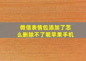 微信表情包添加了怎么删除不了呢苹果手机