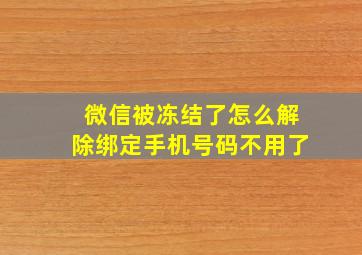 微信被冻结了怎么解除绑定手机号码不用了