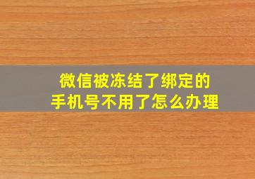 微信被冻结了绑定的手机号不用了怎么办理